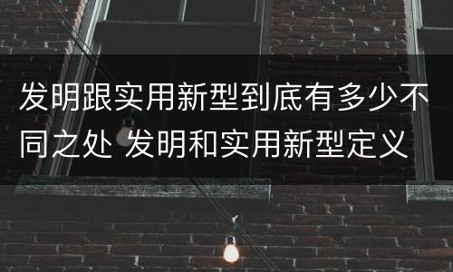 发明跟实用新型到底有多少不同之处 发明和实用新型定义