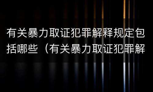 有关暴力取证犯罪解释规定包括哪些（有关暴力取证犯罪解释规定包括哪些行为）