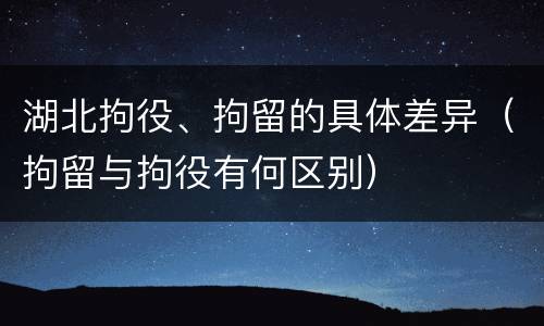 湖北拘役、拘留的具体差异（拘留与拘役有何区别）