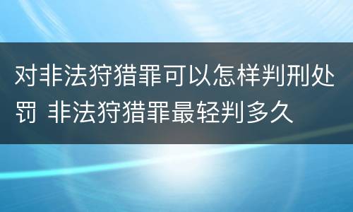 对非法狩猎罪可以怎样判刑处罚 非法狩猎罪最轻判多久