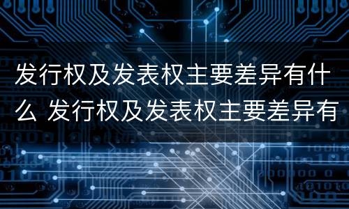 发行权及发表权主要差异有什么 发行权及发表权主要差异有什么区别