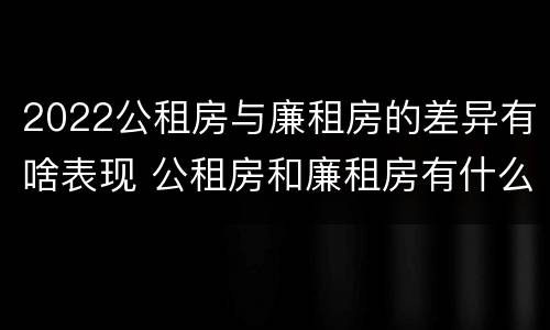 2022公租房与廉租房的差异有啥表现 公租房和廉租房有什么区别?2019年的