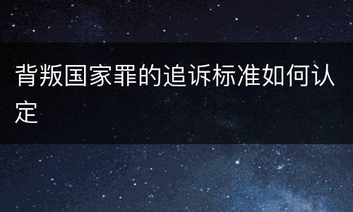 背叛国家罪的追诉标准如何认定