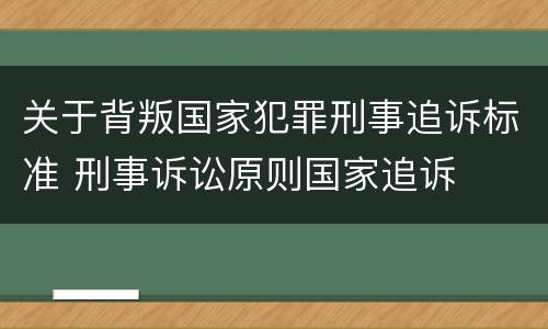 关于背叛国家犯罪刑事追诉标准 刑事诉讼原则国家追诉