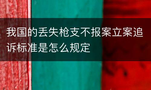 我国的丢失枪支不报案立案追诉标准是怎么规定