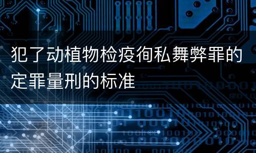 犯了动植物检疫徇私舞弊罪的定罪量刑的标准