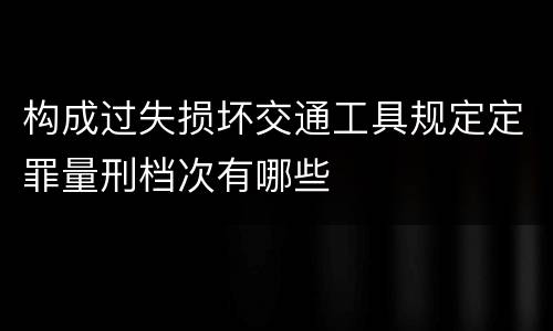 构成过失损坏交通工具规定定罪量刑档次有哪些
