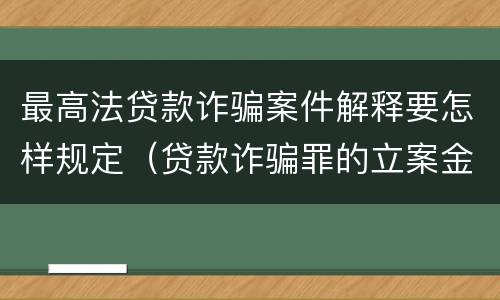 最高法贷款诈骗案件解释要怎样规定（贷款诈骗罪的立案金额标准）