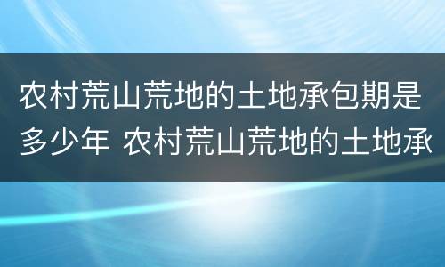 农村荒山荒地的土地承包期是多少年 农村荒山荒地的土地承包期是多少年的