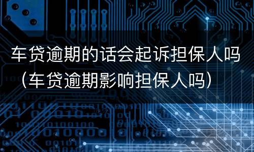 车贷逾期的话会起诉担保人吗（车贷逾期影响担保人吗）