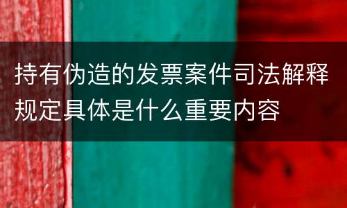 持有伪造的发票案件司法解释规定具体是什么重要内容