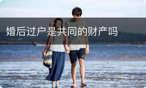 婚后过户是共同的财产吗