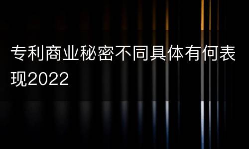 专利商业秘密不同具体有何表现2022