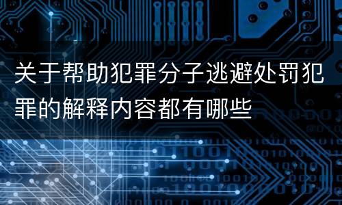 关于帮助犯罪分子逃避处罚犯罪的解释内容都有哪些