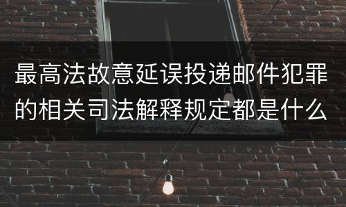 最高法故意延误投递邮件犯罪的相关司法解释规定都是什么