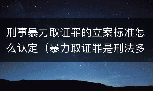 刑事暴力取证罪的立案标准怎么认定（暴力取证罪是刑法多少条）