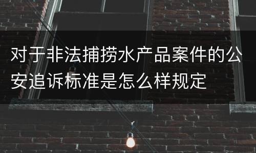 对于非法捕捞水产品案件的公安追诉标准是怎么样规定