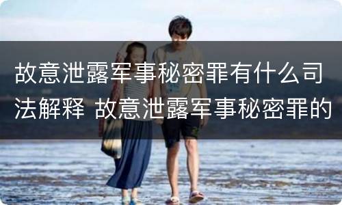 故意泄露军事秘密罪有什么司法解释 故意泄露军事秘密罪的主体