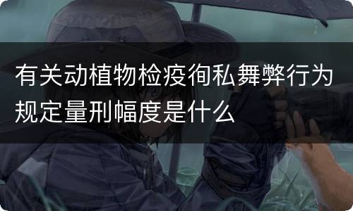有关动植物检疫徇私舞弊行为规定量刑幅度是什么