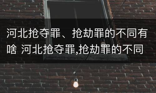 河北抢夺罪、抢劫罪的不同有啥 河北抢夺罪,抢劫罪的不同有啥区别