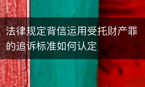 法律规定背信运用受托财产罪的追诉标准如何认定