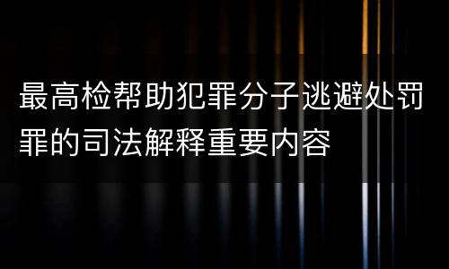最高检帮助犯罪分子逃避处罚罪的司法解释重要内容