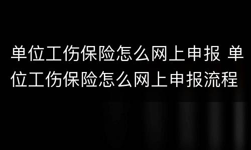 单位工伤保险怎么网上申报 单位工伤保险怎么网上申报流程