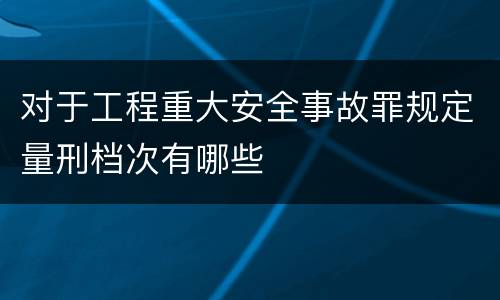 对于工程重大安全事故罪规定量刑档次有哪些