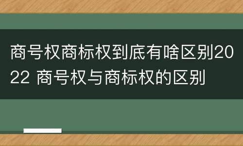 商号权商标权到底有啥区别2022 商号权与商标权的区别