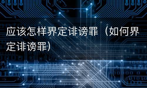 应该怎样界定诽谤罪（如何界定诽谤罪）