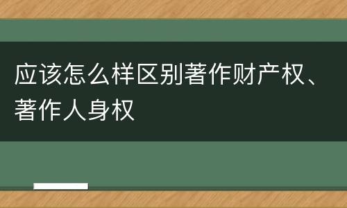 应该怎么样区别著作财产权、著作人身权