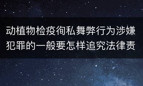 动植物检疫徇私舞弊行为涉嫌犯罪的一般要怎样追究法律责任