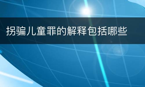 拐骗儿童罪的解释包括哪些