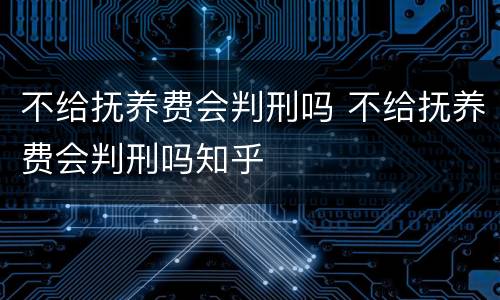 不给抚养费会判刑吗 不给抚养费会判刑吗知乎