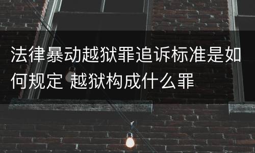 法律暴动越狱罪追诉标准是如何规定 越狱构成什么罪