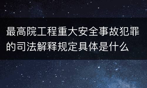 最高院工程重大安全事故犯罪的司法解释规定具体是什么