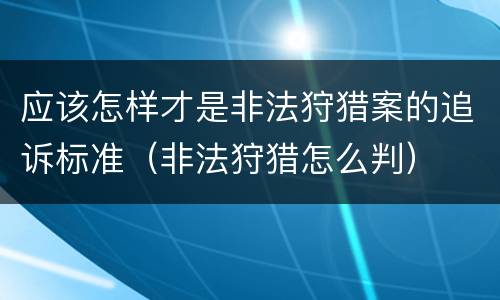 应该怎样才是非法狩猎案的追诉标准（非法狩猎怎么判）