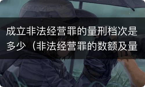 成立非法经营罪的量刑档次是多少（非法经营罪的数额及量刑）