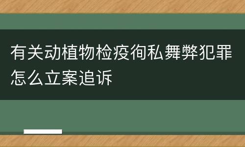 有关动植物检疫徇私舞弊犯罪怎么立案追诉