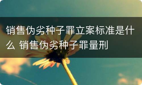 销售伪劣种子罪立案标准是什么 销售伪劣种子罪量刑