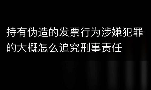 持有伪造的发票行为涉嫌犯罪的大概怎么追究刑事责任