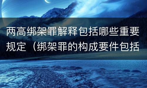两高绑架罪解释包括哪些重要规定（绑架罪的构成要件包括）