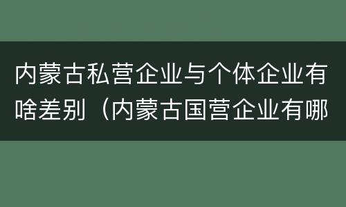 内蒙古私营企业与个体企业有啥差别（内蒙古国营企业有哪些）