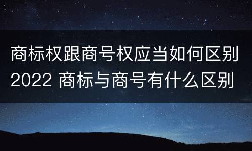 商标权跟商号权应当如何区别2022 商标与商号有什么区别