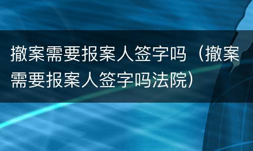 撤案需要报案人签字吗（撤案需要报案人签字吗法院）