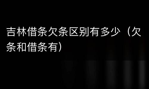 吉林借条欠条区别有多少（欠条和借条有）