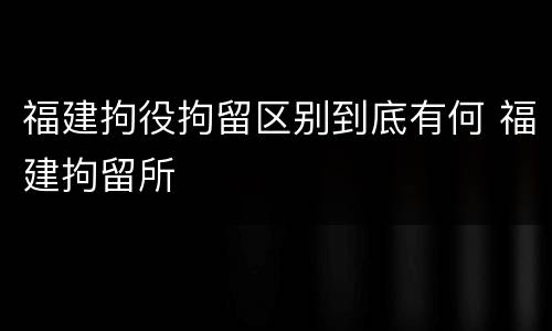福建拘役拘留区别到底有何 福建拘留所