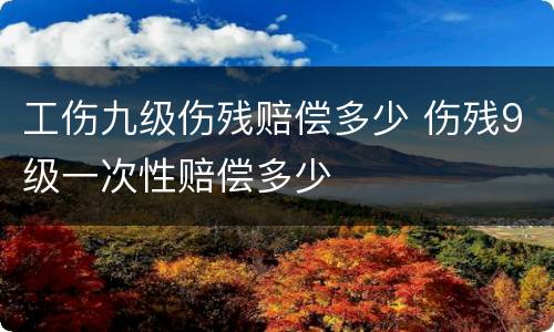 工伤九级伤残赔偿多少 伤残9级一次性赔偿多少