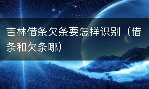 吉林借条欠条要怎样识别（借条和欠条哪）