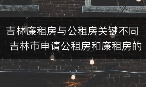 吉林廉租房与公租房关键不同 吉林市申请公租房和廉租房的条件